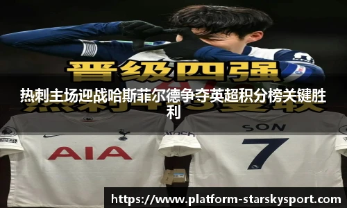 热刺主场迎战哈斯菲尔德争夺英超积分榜关键胜利