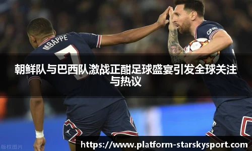 朝鲜队与巴西队激战正酣足球盛宴引发全球关注与热议